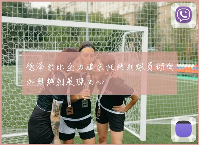 德泽尔比全力追求托纳利球员倾向加盟热刺展现决心