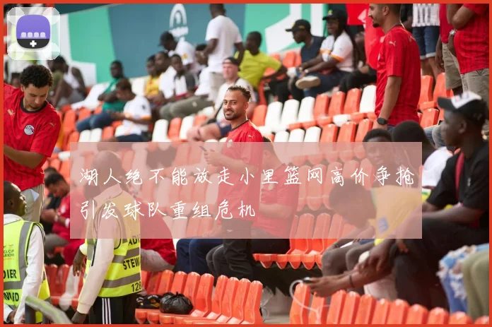 湖人绝不能放走小里篮网高价争抢引发球队重组危机