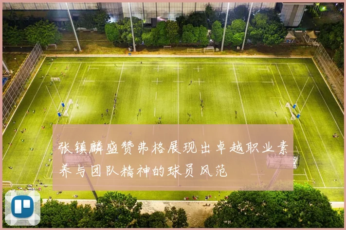 张镇麟盛赞弗格展现出卓越职业素养与团队精神的球员风范