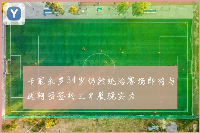 卡塞米罗34岁仍然统治赛场即将与迈阿密签约三年展现实力