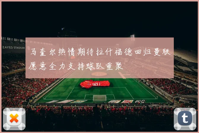马奎尔热情期待拉什福德回归曼联愿意全力支持球队重聚