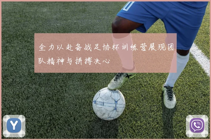 全力以赴备战足协杯训练营展现团队精神与拼搏决心
