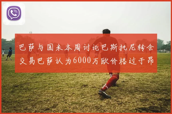 巴萨与国米本周讨论巴斯托尼转会交易巴萨认为6000万欧价格过于昂贵