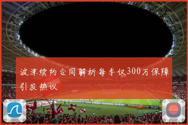 波津续约合同解析每季仅300万保障引发热议