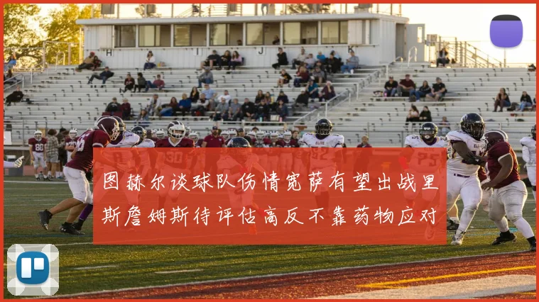 图赫尔谈球队伤情宽萨有望出战里斯詹姆斯待评估高反不靠药物应对