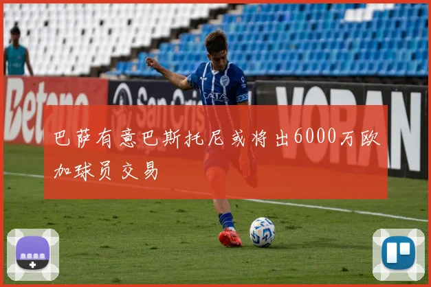 巴萨有意巴斯托尼或将出6000万欧加球员交易