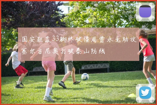 国安狂轰33脚终破僵局曹永竞助攻塞尔吉尼奥打破泰山防线