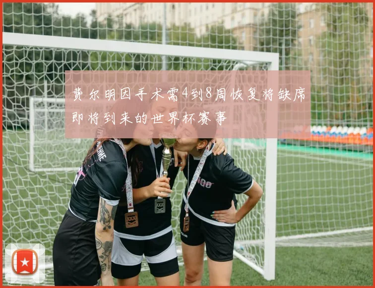 费尔明因手术需4到8周恢复将缺席即将到来的世界杯赛事