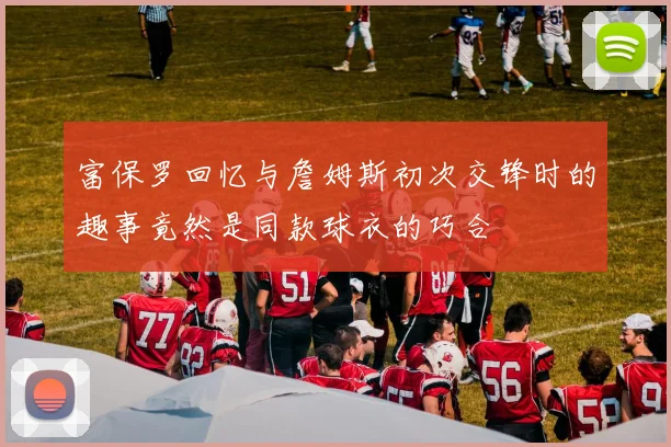 富保罗回忆与詹姆斯初次交锋时的趣事竟然是同款球衣的巧合