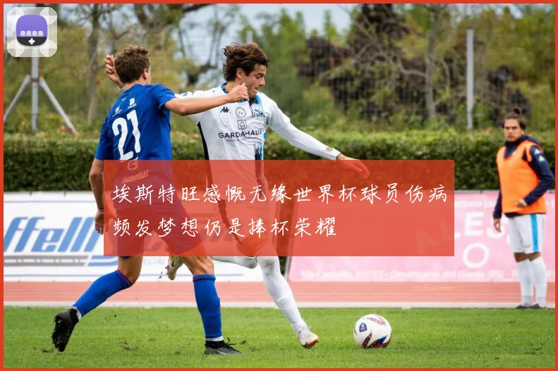 埃斯特旺感慨无缘世界杯球员伤病频发梦想仍是捧杯荣耀